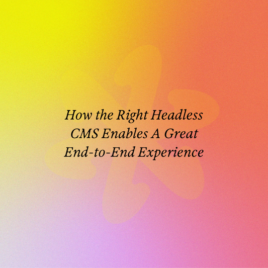 How the Right Headless CMS Enables A Great End-to-End Experience
