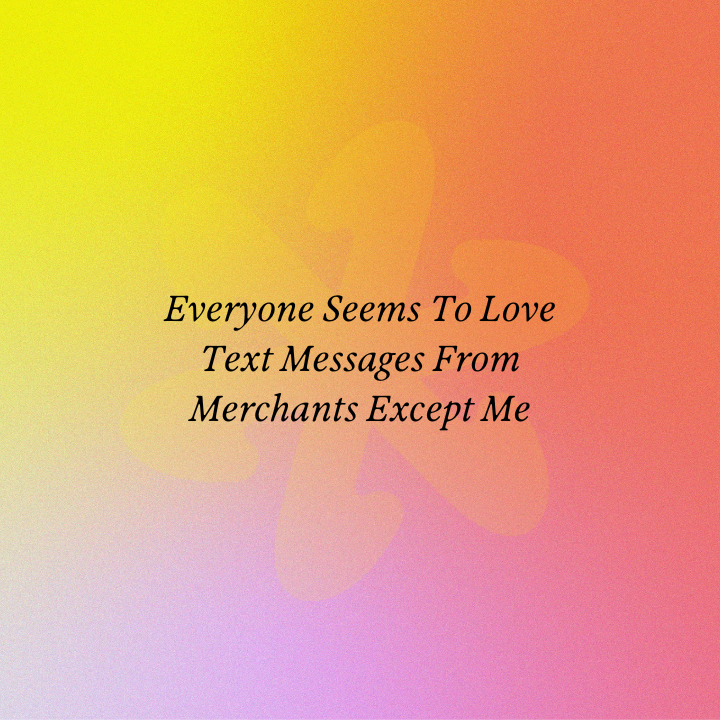 Everyone Seems To Love Text Messages From Merchants Except Me
