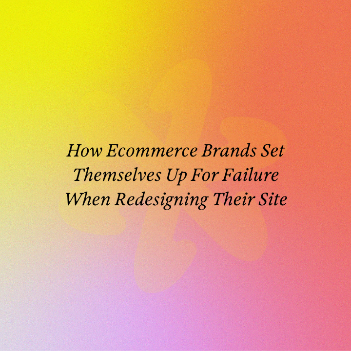 How Ecommerce Brands Set Themselves Up For Failure When Redesigning Their Site