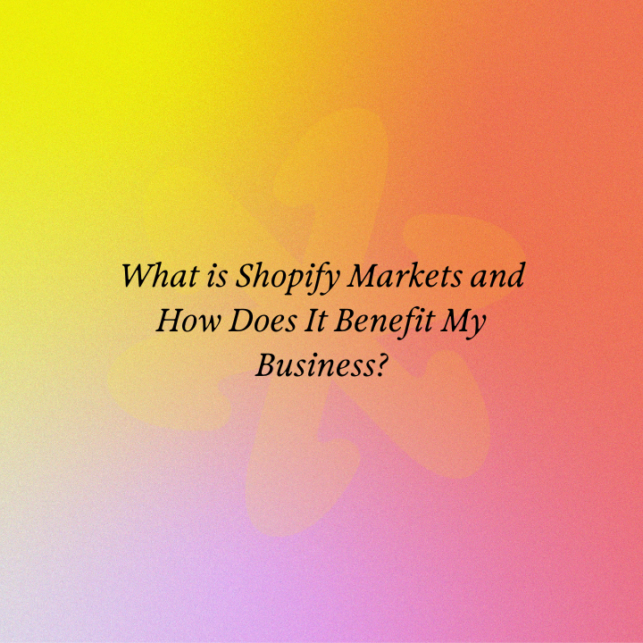 What is Shopify Markets and How Does It Benefit My Business?